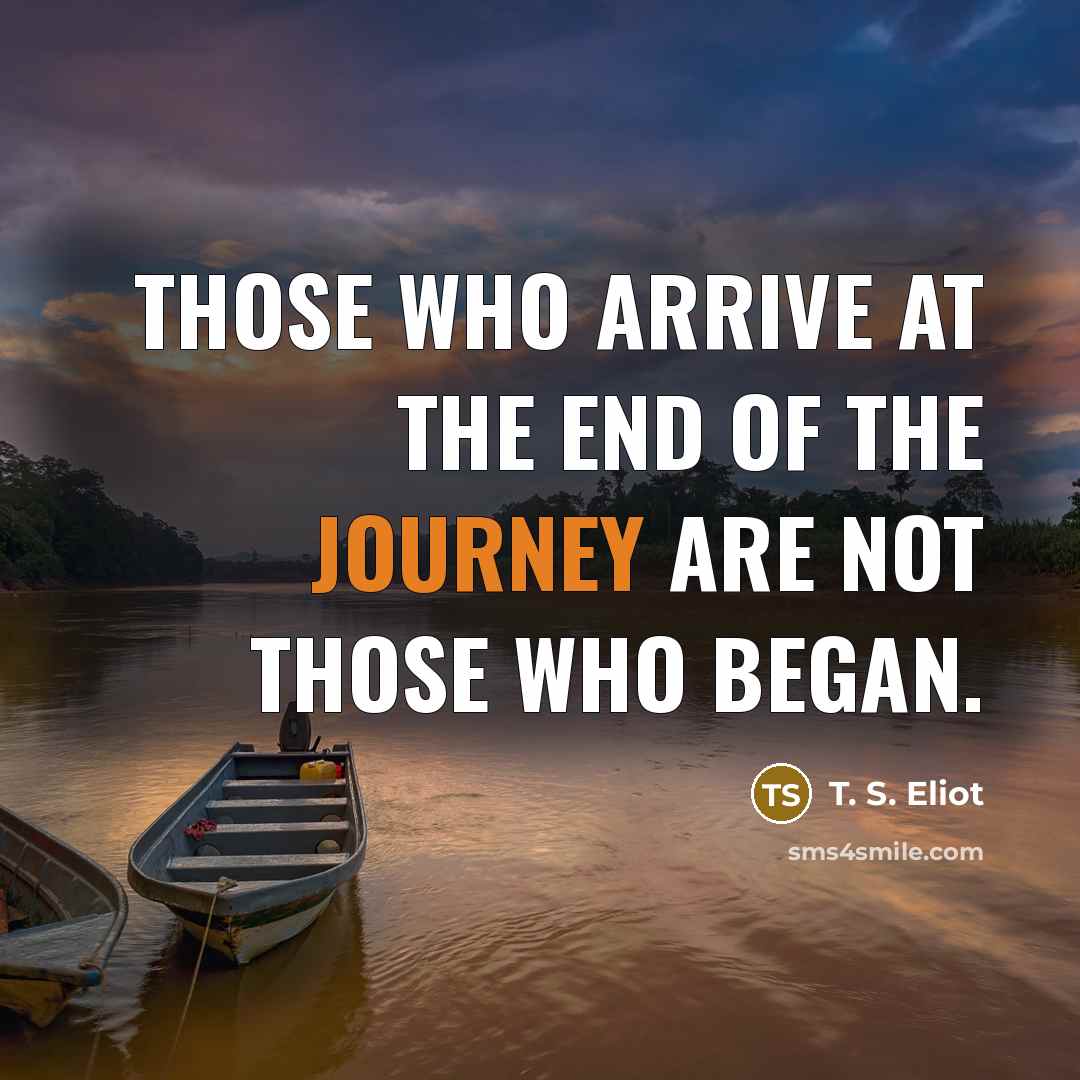 “Those who arrive at the end of the journey are not those who began.” quote by T. S. Eliot