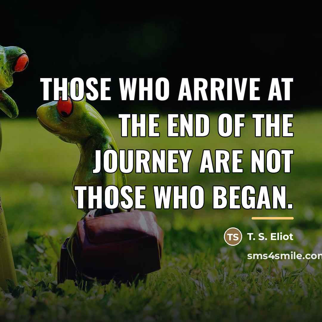 “Those who arrive at the end of the journey are…” quote by T. S. Eliot