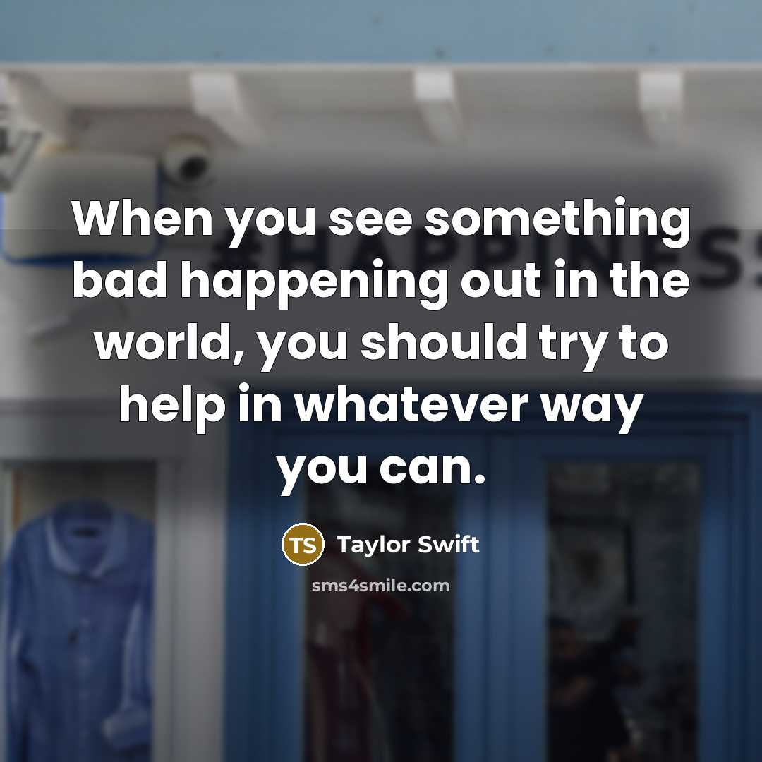 “When you see something bad happening out in the world,…” quote by Taylor Swift