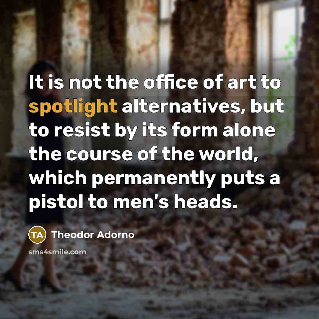 “It is not the office of art to spotlight alternatives,…” quote by Theodor Adorno