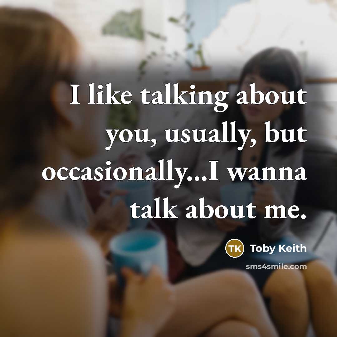 “I like talking about you, usually, but occasionally...I wanna talk…” quote by Toby Keith