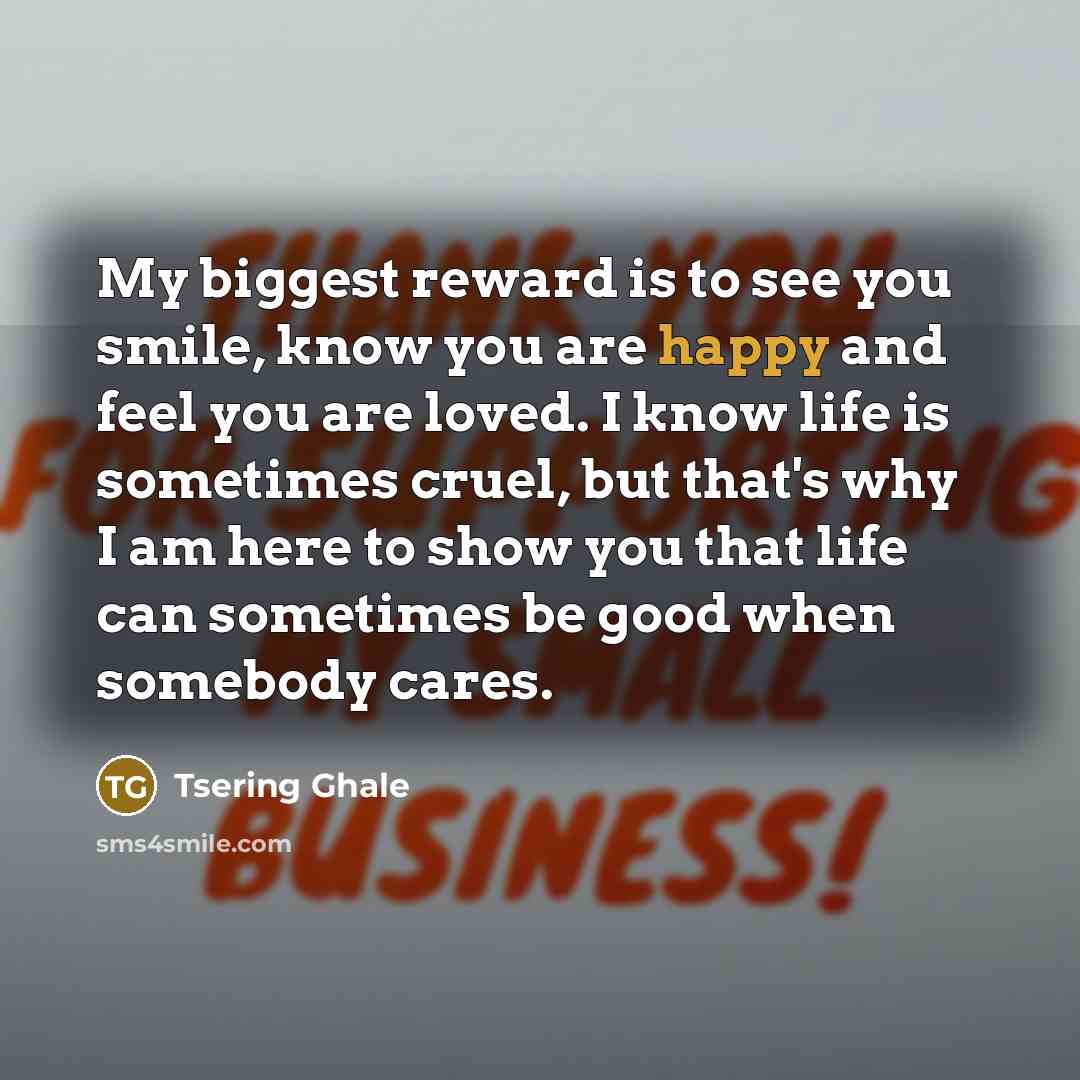 “My biggest reward is to see you smile, know you are happy and feel you are loved. I know life is sometimes cruel, but that's why I am here to show you that life can sometimes be good when somebody cares.” quote by Tsering Ghale