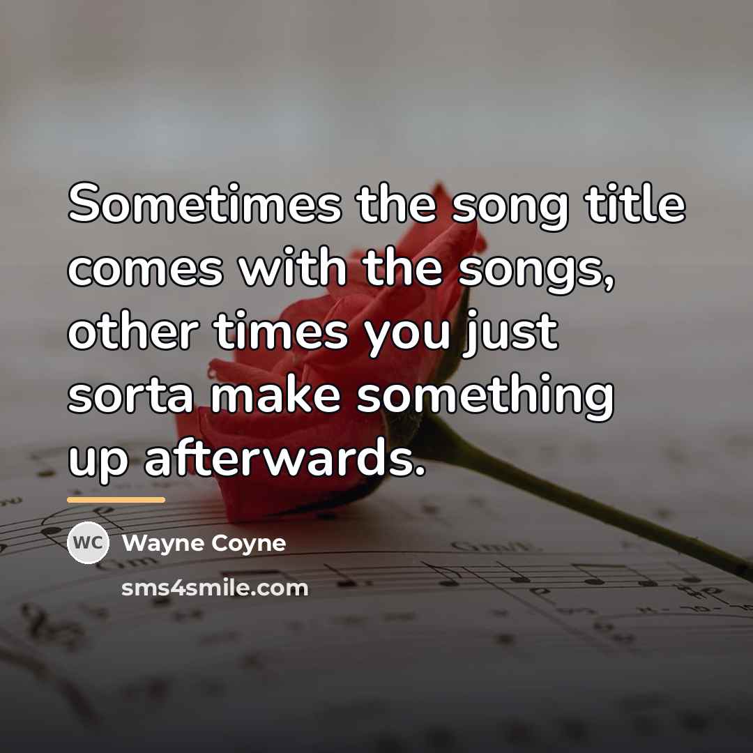 “Sometimes the song title comes with the songs, other times…” quote by Wayne Coyne