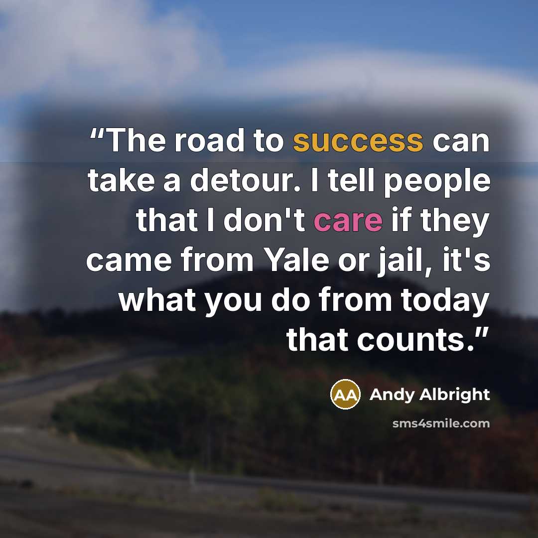 “The road to success can take a detour. I tell people that I don't care if they came from Yale or jail, it's what you do from today that counts.” quote by Andy Albright