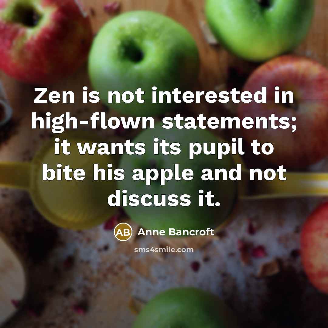 “Zen is not interested in high-flown statements; it wants its…” quote by Anne Bancroft