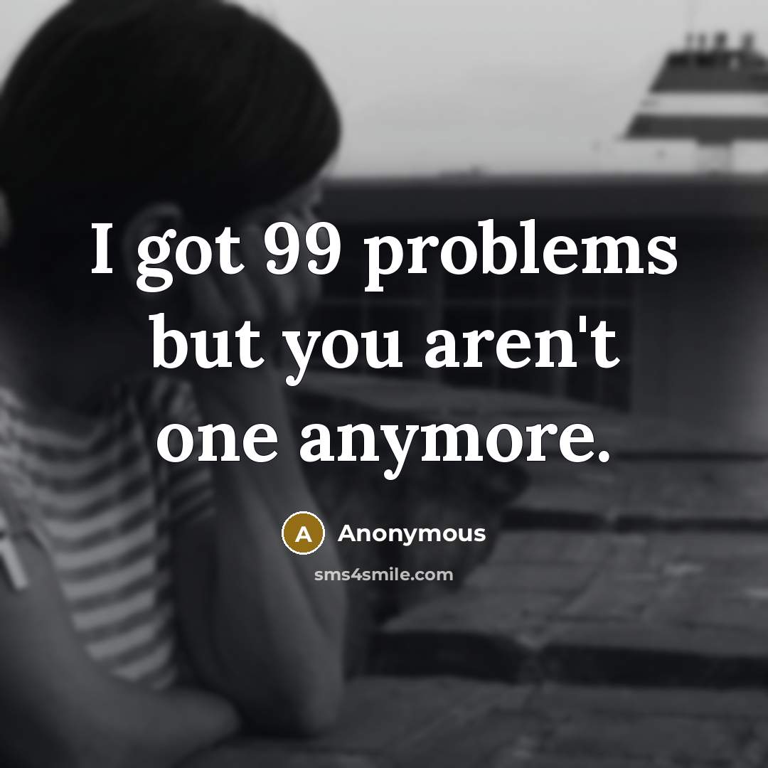 “I got 99 problems but you aren't one anymore.” quote by Anonymous