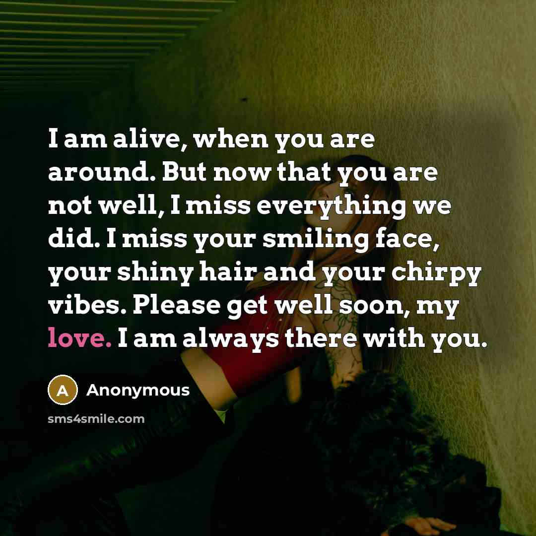 “I am alive, when you are around. But now that you are not well, I miss everything we did. I miss your smiling face, your shiny hair and your chirpy vibes. Please get well soon, my love. I am always there with you.” quote by Anonymous