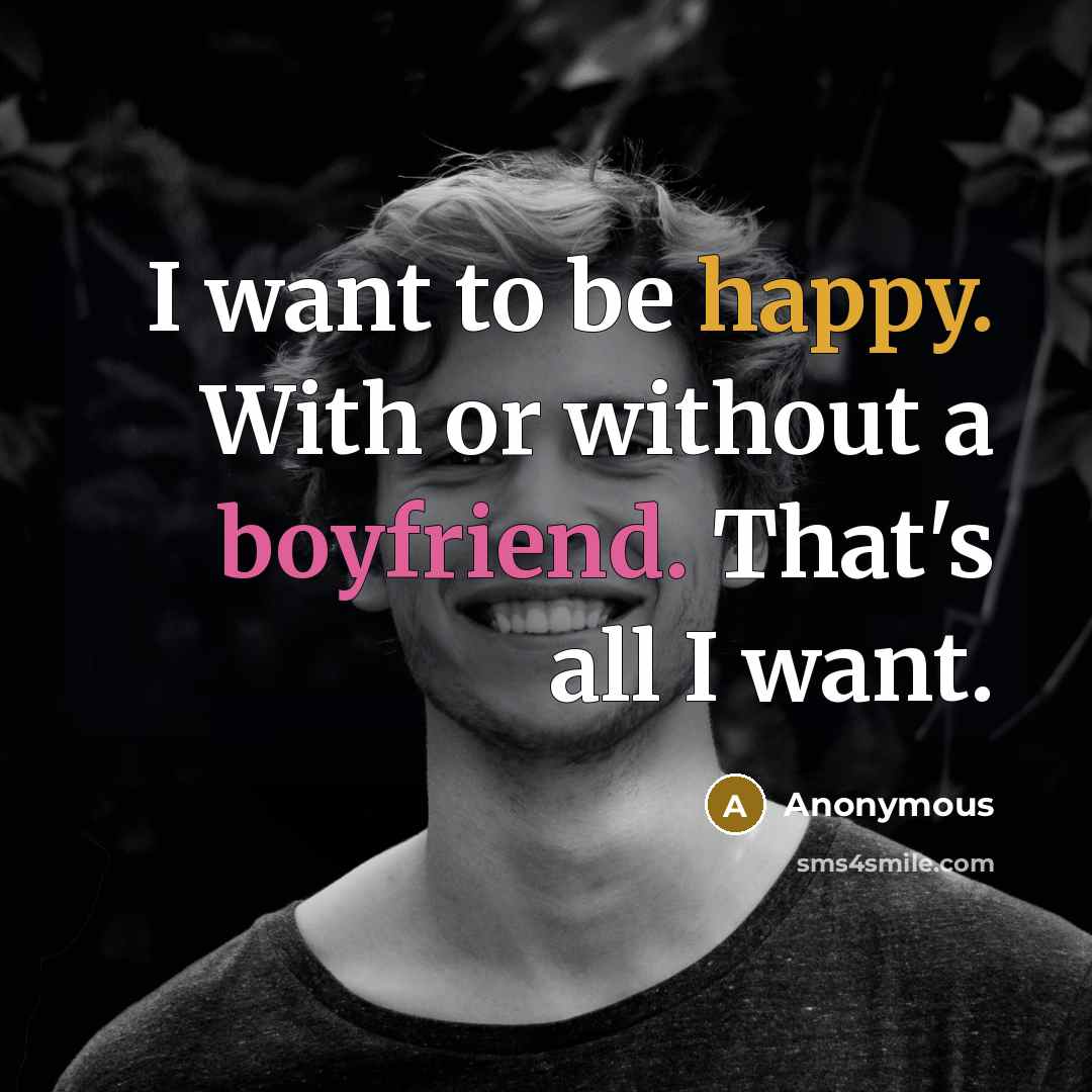 “I want to be happy. With or without a boyfriend. That's all I want.” quote by Anonymous