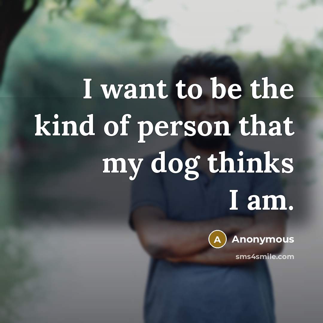 “I want to be the kind of person that my dog thinks I am.” quote by Anonymous