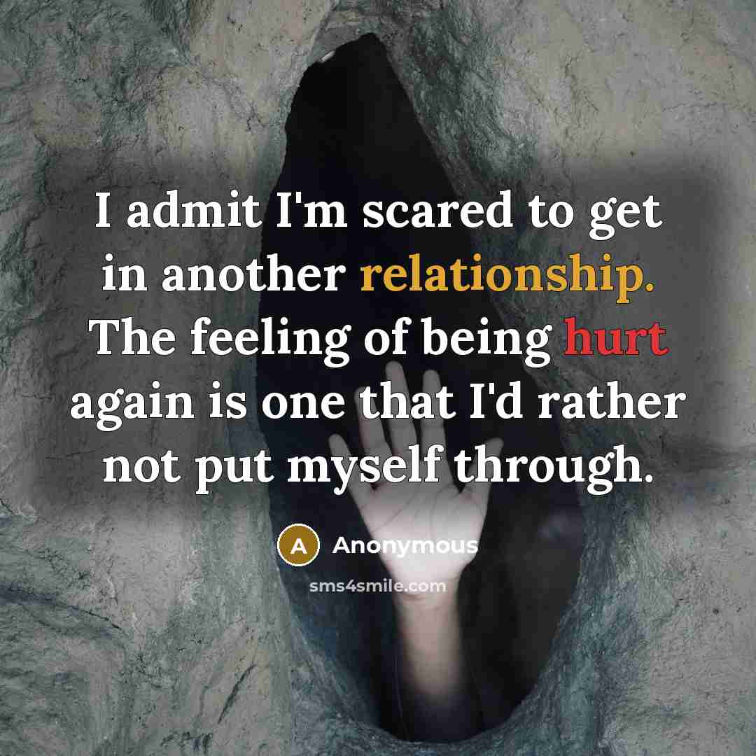 “I admit I'm scared to get in another relationship. The feeling of being hurt again is one that I'd rather not put myself through.” quote by Anonymous