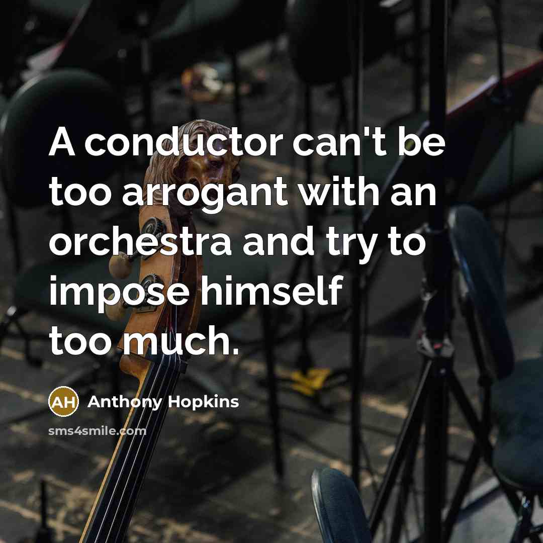 “A conductor can't be too arrogant with an orchestra and…” quote by Anthony Hopkins
