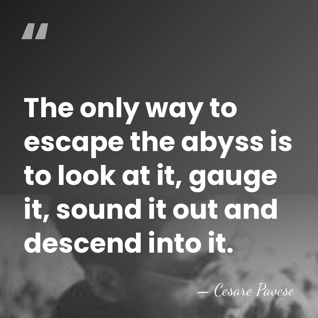 The only way to escape the abyss is to look at it,&hellip; - Cesare Pavese