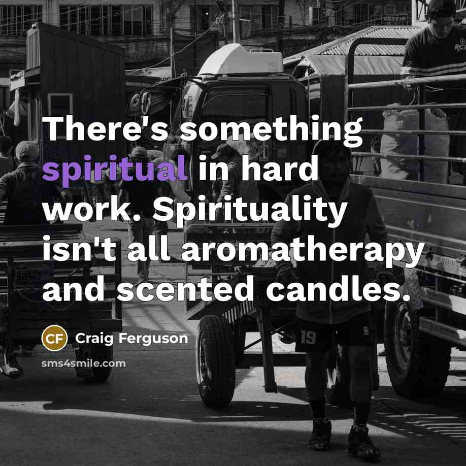 “There's something spiritual in hard work. Spirituality isn't all aromatherapy…” quote by Craig Ferguson