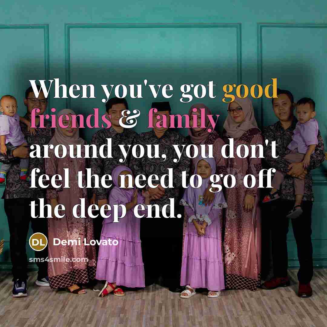 “When you've got good friends & family around you, you don't feel the need to go off the deep end.” quote by Demi Lovato