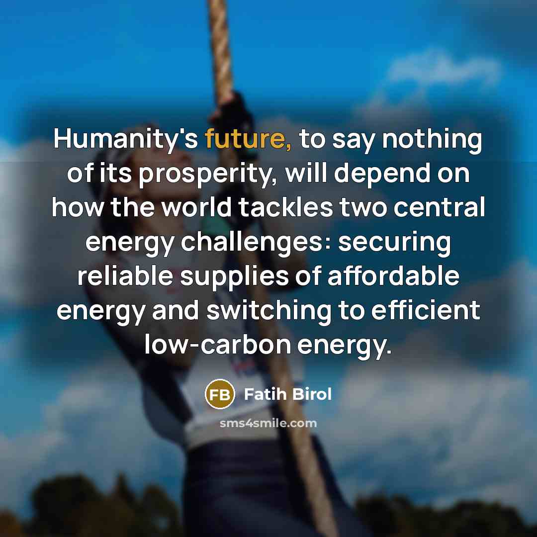 “Humanity's future, to say nothing of its prosperity, will depend…” quote by Fatih Birol