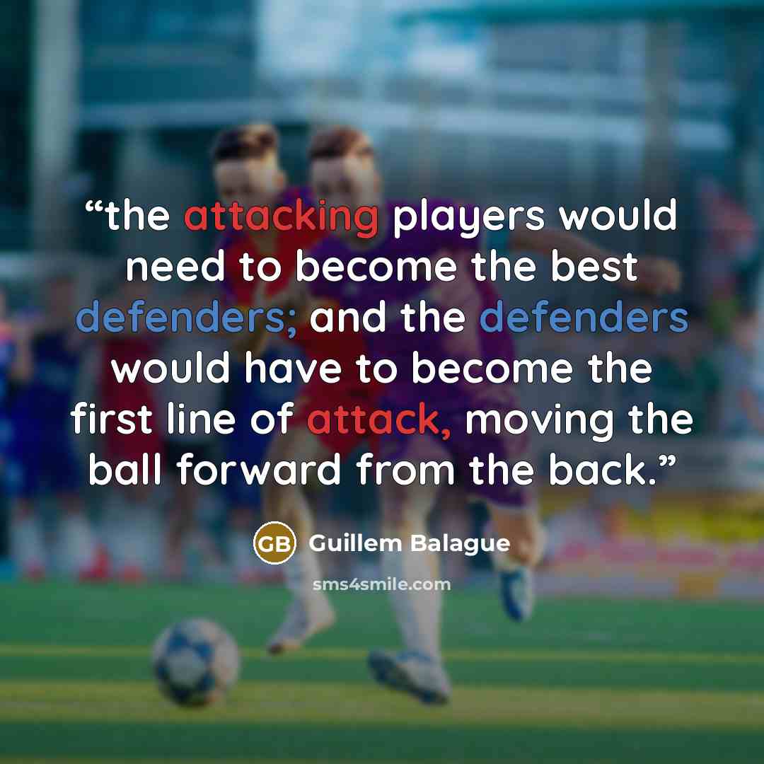 “the attacking players would need to become the best defenders; and the defenders would have to become the first line of attack, moving the ball forward from the back.” quote by Guillem Balague