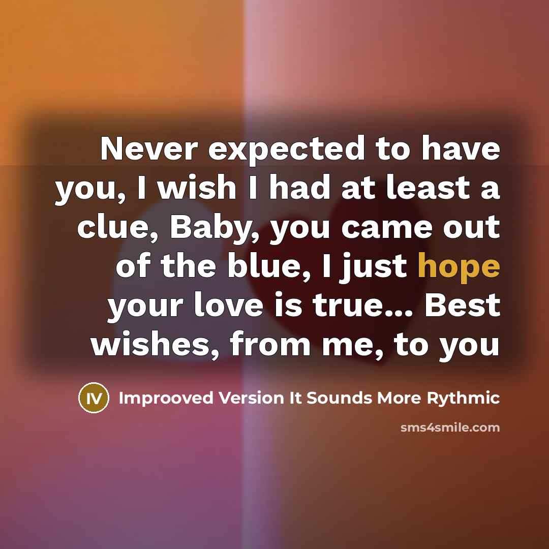 “Never expected to have you, I wish I had at least a clue, Baby, you came out of the blue, I just hope your love is true... Best wishes, from me, to you” quote by Improoved Version It Sounds More Rythmic