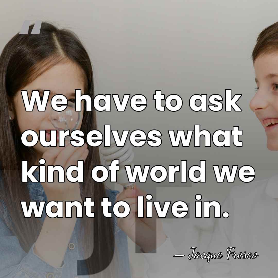 We have to ask ourselves what kind of world we want to&hellip; - Jacque Fresco
