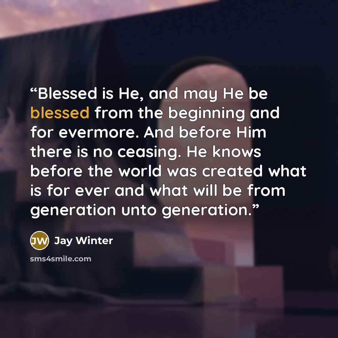 “Blessed is He, and may He be blessed from the beginning and for evermore. And before Him there is no ceasing. He knows before the world was created what is for ever and what will be from generation unto generation.” quote by Jay Winter