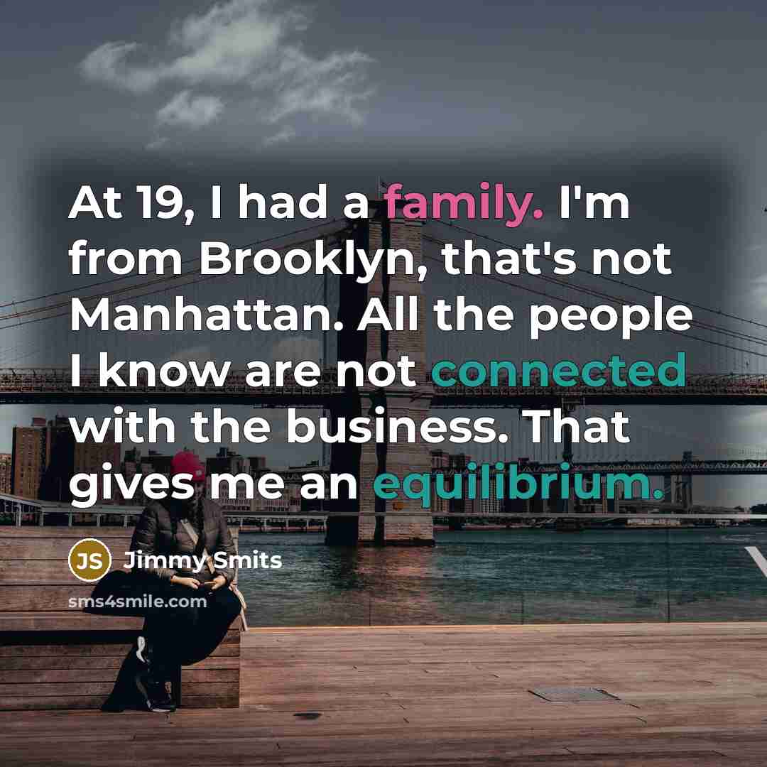 “At 19, I had a family. I'm from Brooklyn, that's not Manhattan. All the people I know are not connected with the business. That gives me an equilibrium.” quote by Jimmy Smits