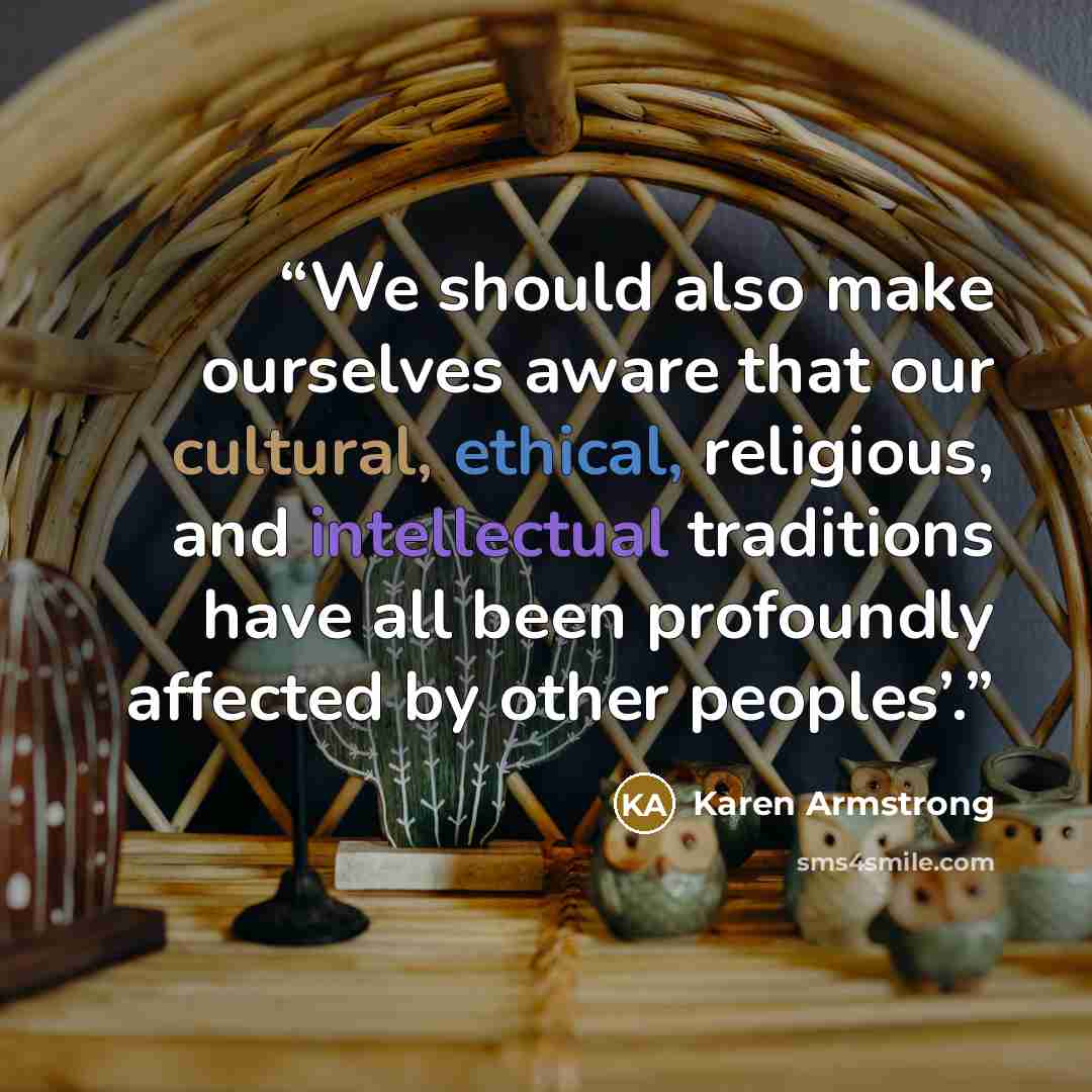 “We should also make ourselves aware that our cultural, ethical, religious, and intellectual traditions have all been profoundly affected by other peoples’.” quote by Karen Armstrong