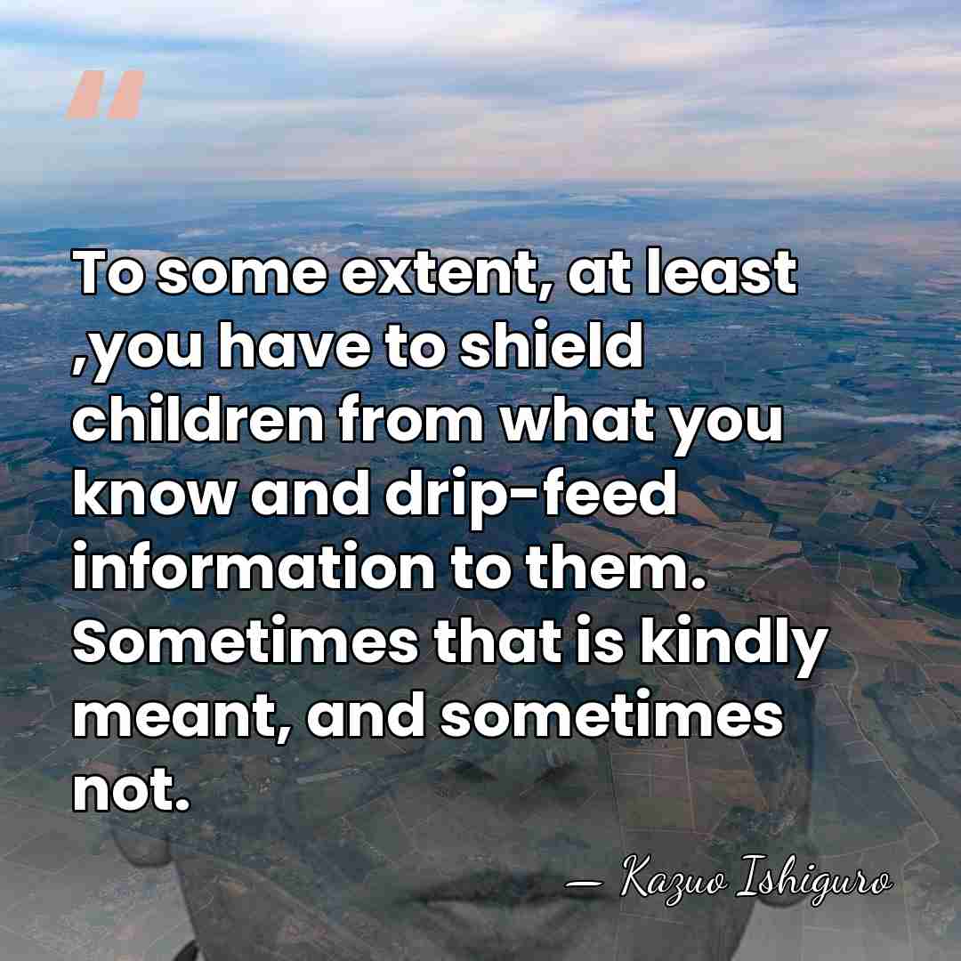 To some extent, at least ,you have to shield children from what&hellip; - Kazuo Ishiguro