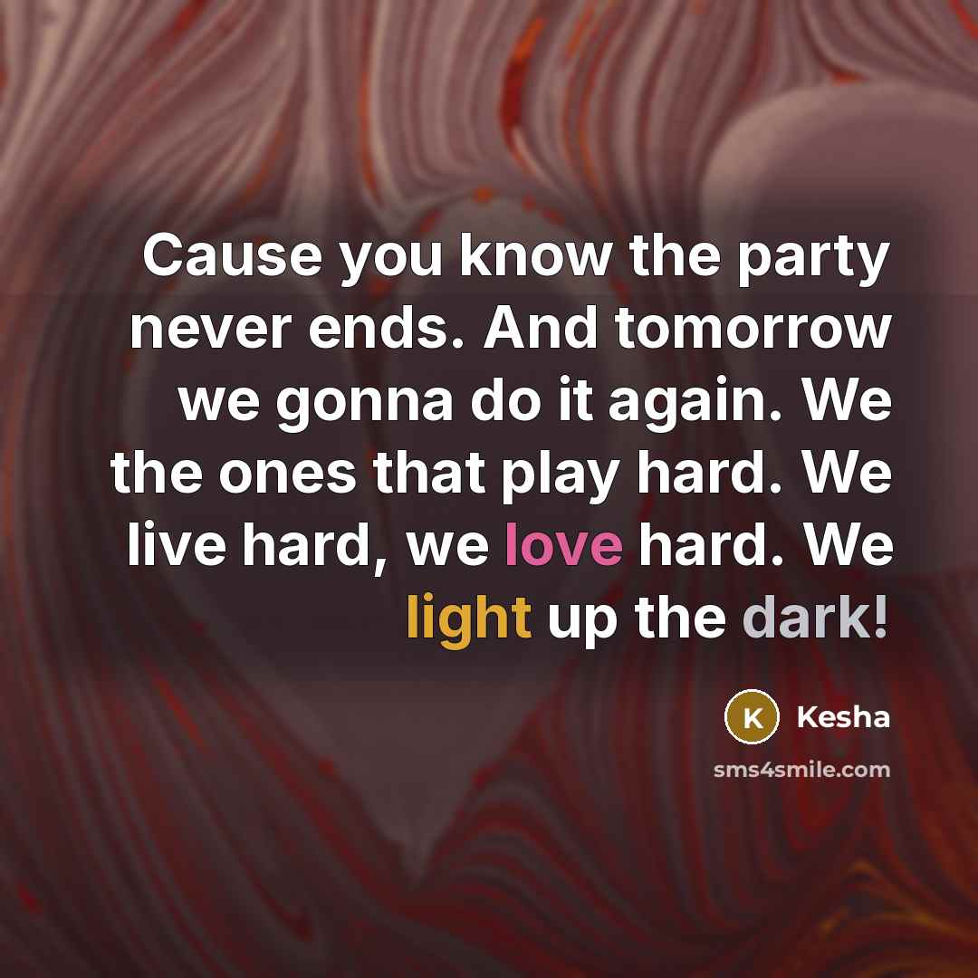 “Cause you know the party never ends. And tomorrow we gonna do it again. We the ones that play hard. We live hard, we love hard. We light up the dark!” quote by Kesha