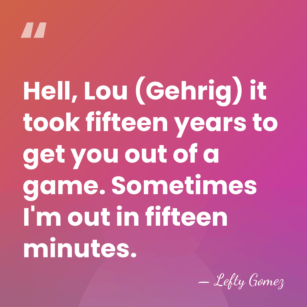 Hell, Lou (Gehrig) it took fifteen years to get you out of&hellip; - Lefty Gomez