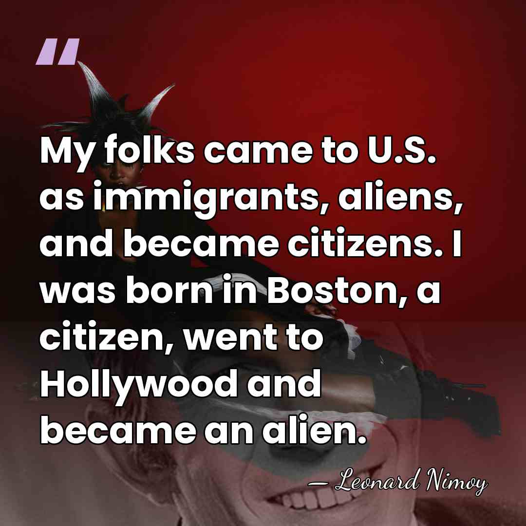 My folks came to U.S. as immigrants, aliens, and became citizens. I&hellip; - Leonard Nimoy