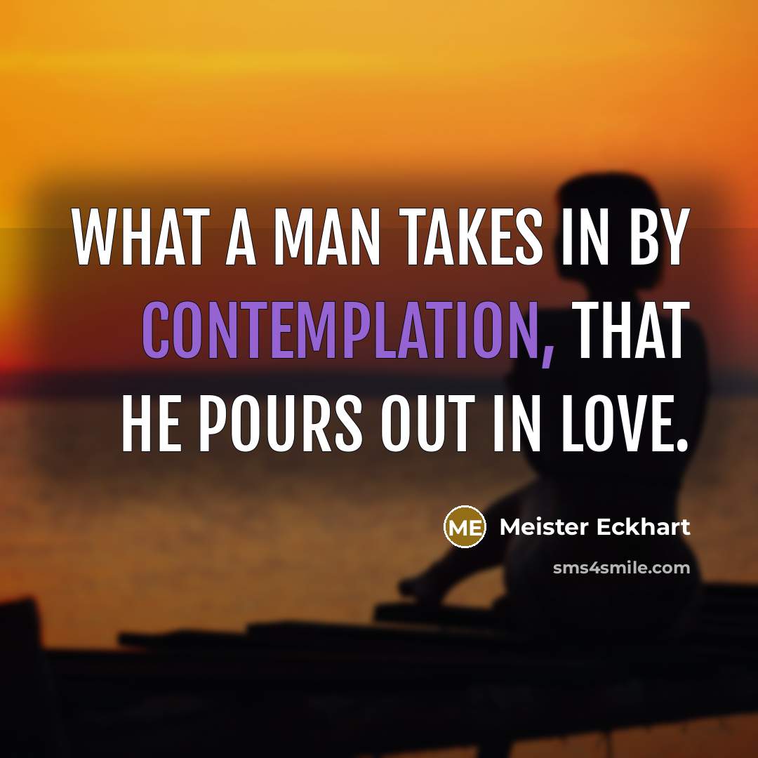 “What a man takes in by contemplation, that he pours…” quote by Meister Eckhart