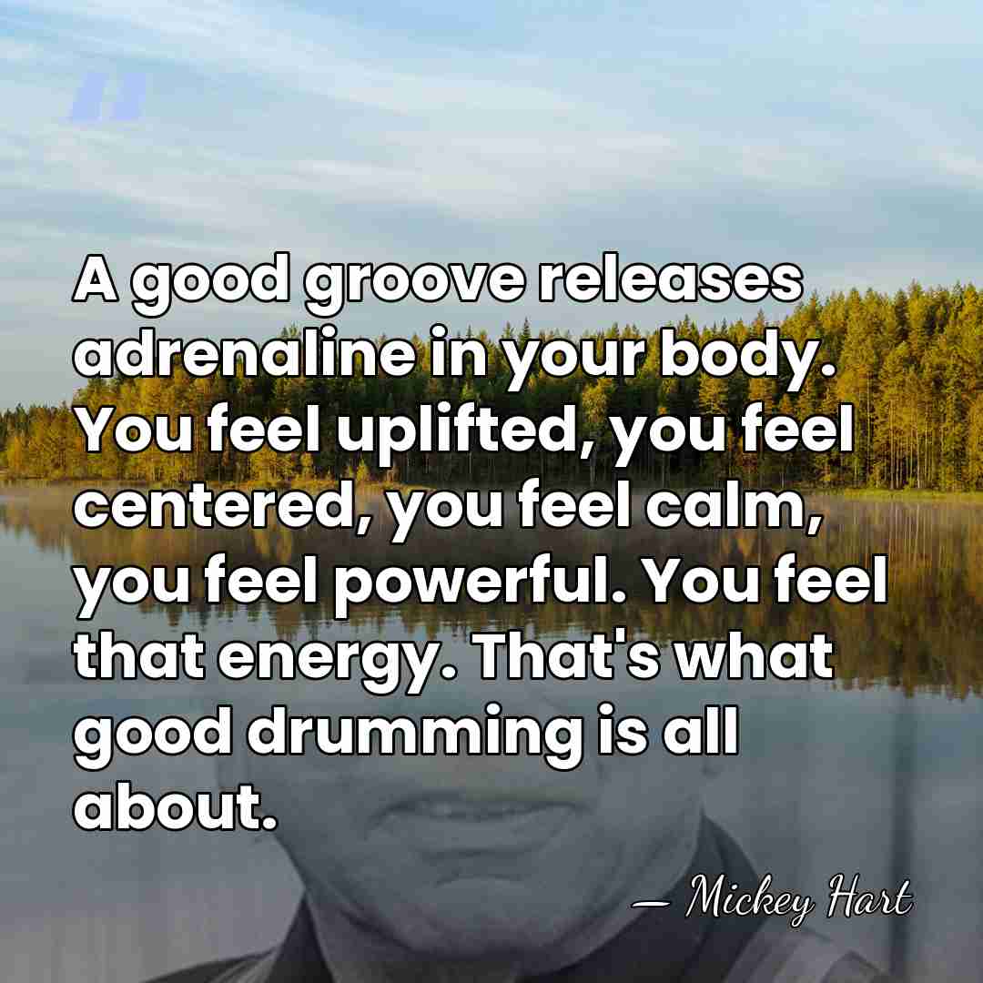 A good groove releases adrenaline in your body. You feel uplifted, you&hellip; - Mickey Hart