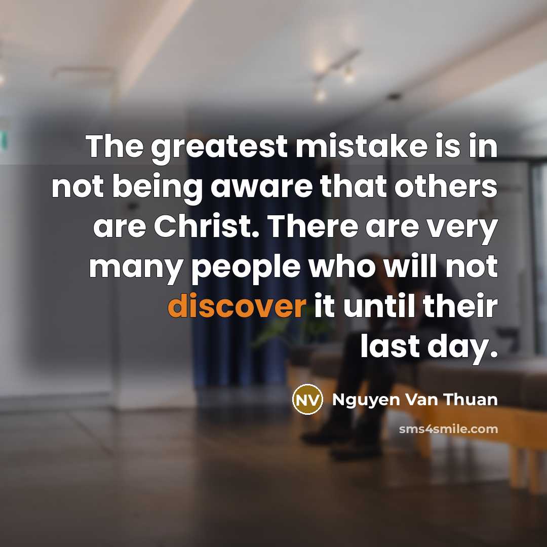 “The greatest mistake is in not being aware that others are Christ. There are very many people who will not discover it until their last day.” quote by Nguyen Van Thuan