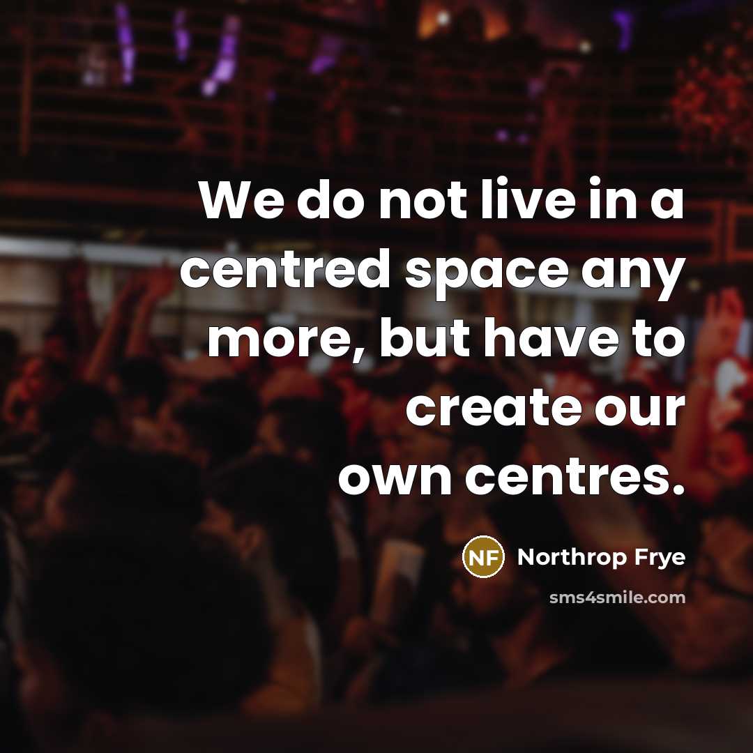 “We do not live in a centred space any more,…” quote by Northrop Frye