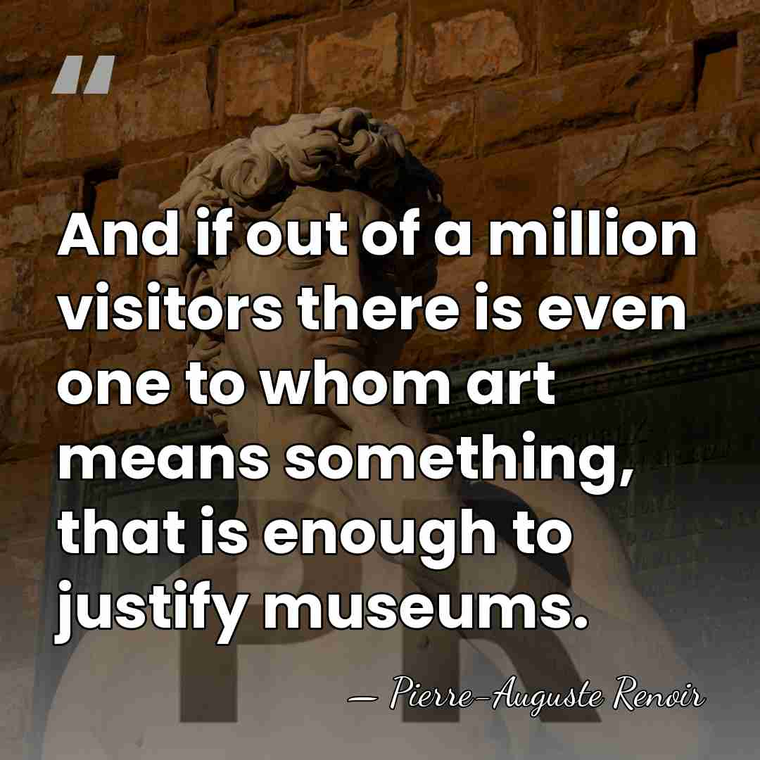 And if out of a million visitors there is even one to&hellip; - Pierre-Auguste Renoir