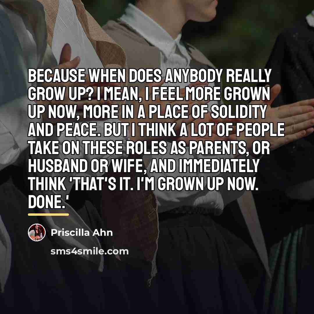 “Because when does anybody really grow up? I mean, I…” quote by Priscilla Ahn