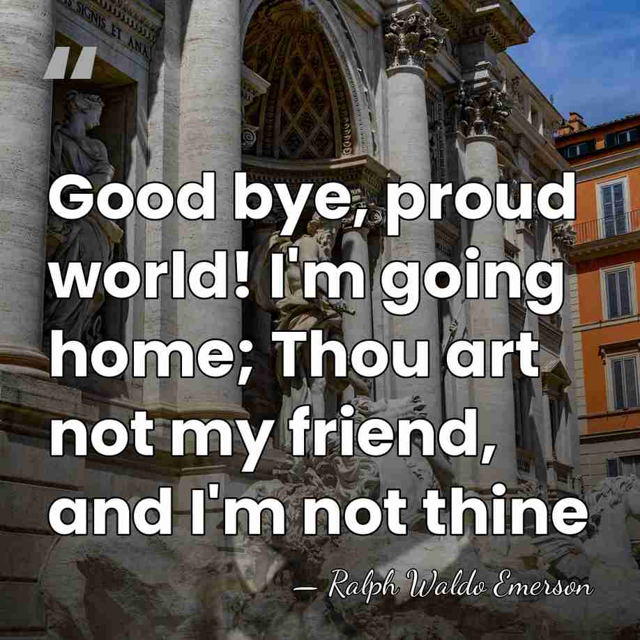 Good bye, proud world! I'm going home; Thou art not my friend,&hellip; - Ralph Waldo Emerson