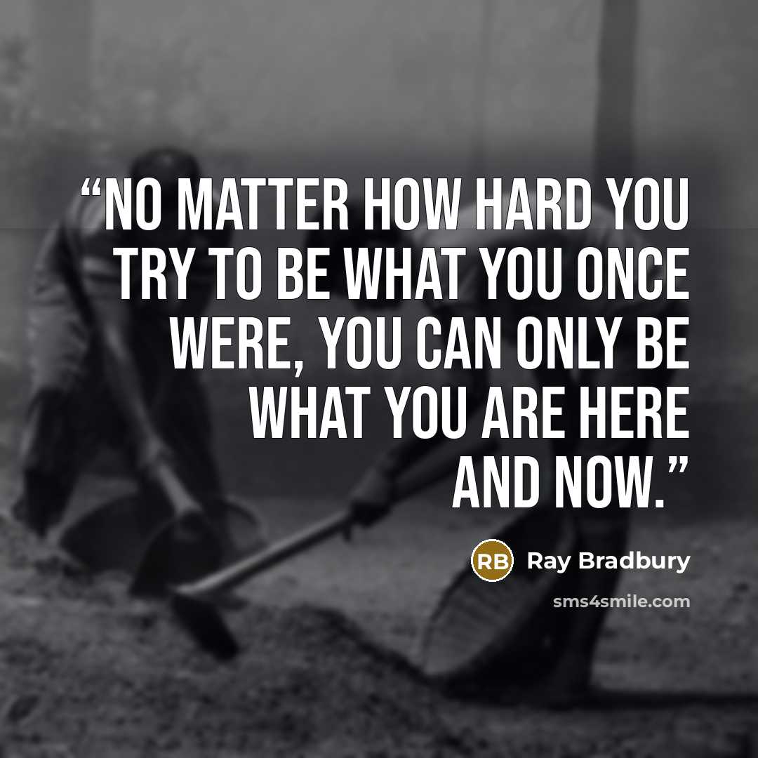 “No matter how hard you try to be what you once were, you can only be what you are here and now.” quote by Ray Bradbury