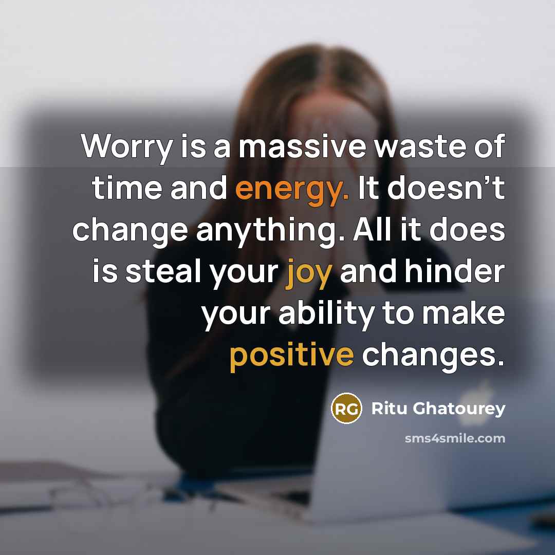 “Worry is a massive waste of time and energy. It doesn't change anything. All it does is steal your joy and hinder your ability to make positive changes.” quote by Ritu Ghatourey