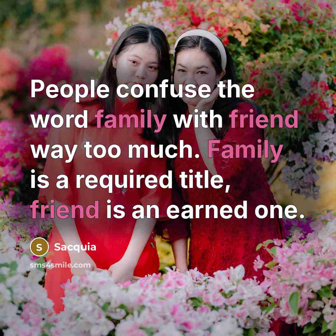 “People confuse the word family with friend way too much. Family is a required title, friend is an earned one.” quote by Sacquia