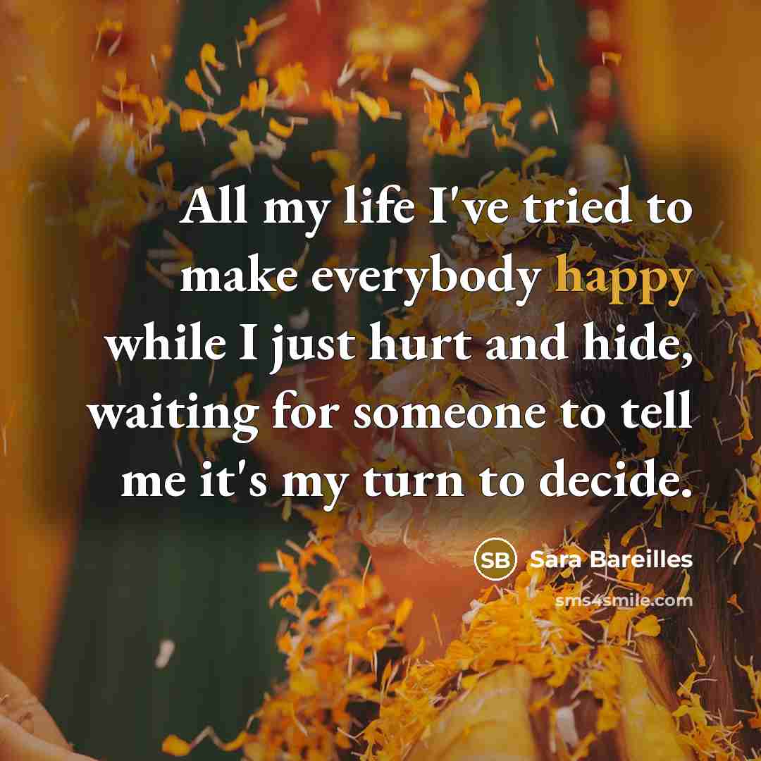 “All my life I've tried to make everybody happy while…” quote by Sara Bareilles
