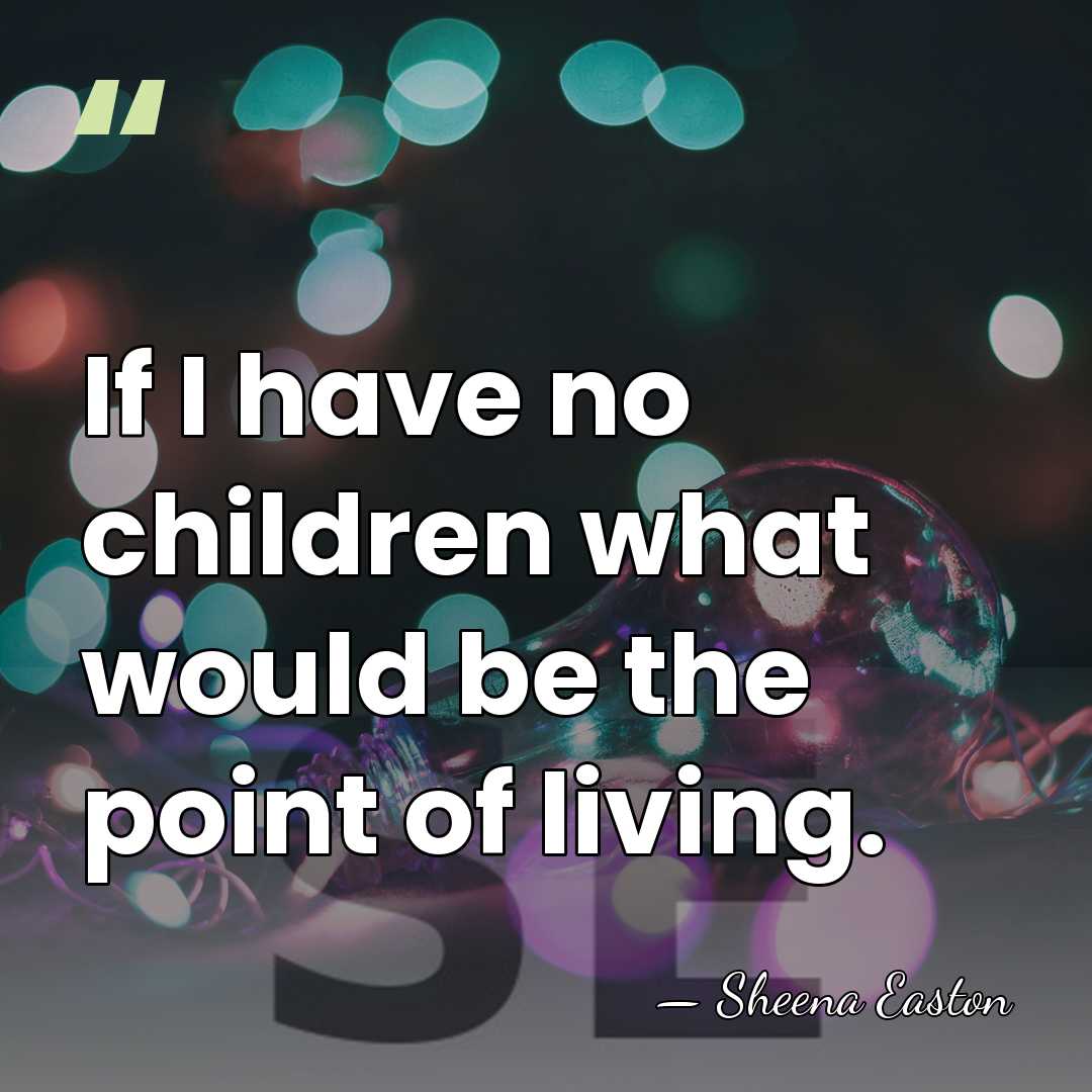 If I have no children what would be the point of living. - Sheena Easton