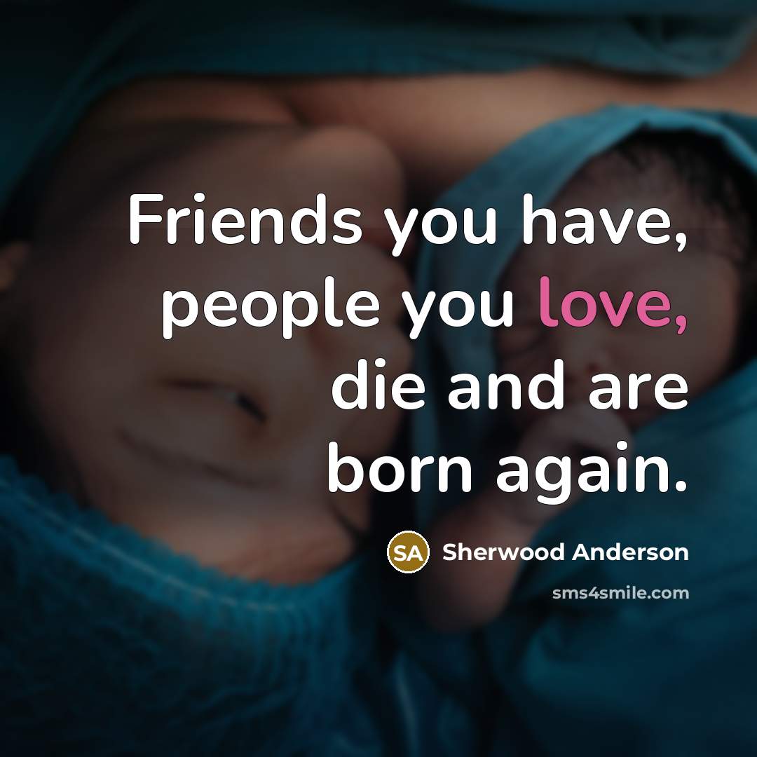 “Friends you have, people you love, die and are born…” quote by Sherwood Anderson