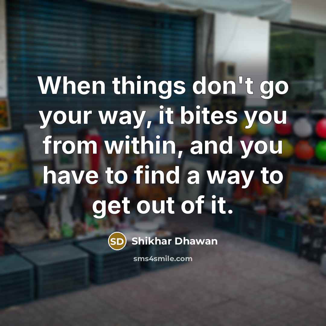 “When things don't go your way, it bites you from within, and you have to find a way to get out of it.” quote by Shikhar Dhawan