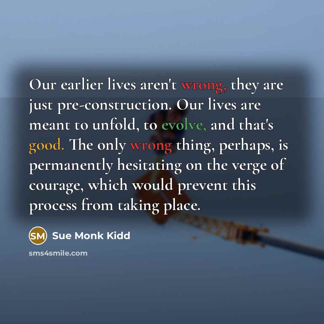 “Our earlier lives aren't wrong, they are just pre-construction. Our…” quote by Sue Monk Kidd