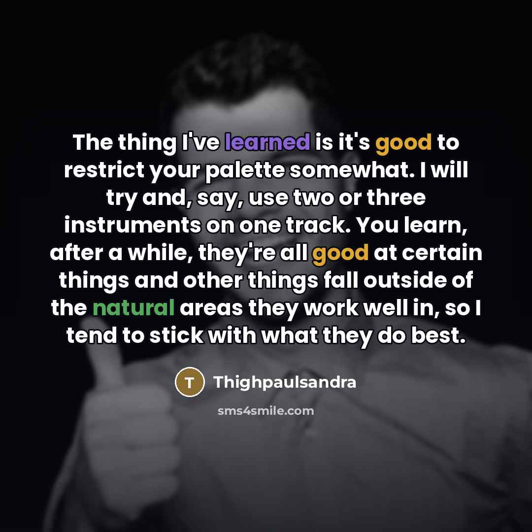 “The thing I've learned is it's good to restrict your…” quote by Thighpaulsandra