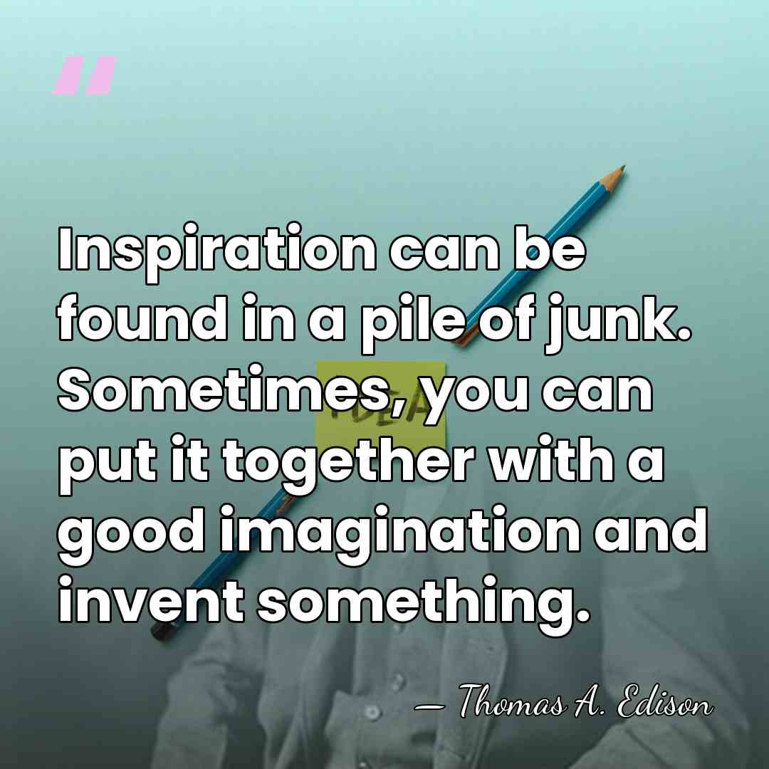 Inspiration can be found in a pile of junk. Sometimes, you can&hellip; - Thomas Edison