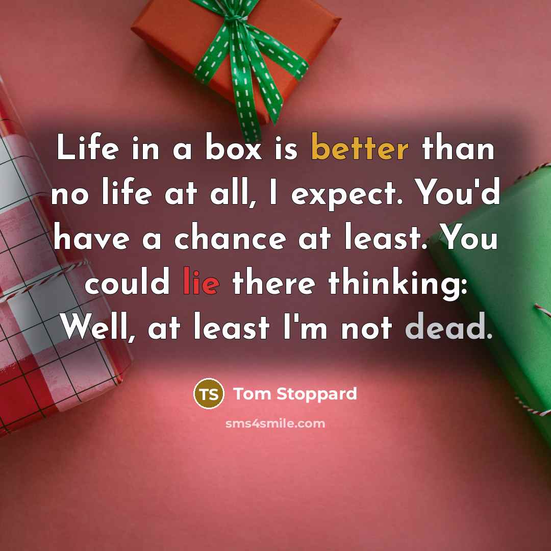 “Life in a box is better than no life at all, I expect. You'd have a chance at least. You could lie there thinking: Well, at least I'm not dead.” quote by Tom Stoppard