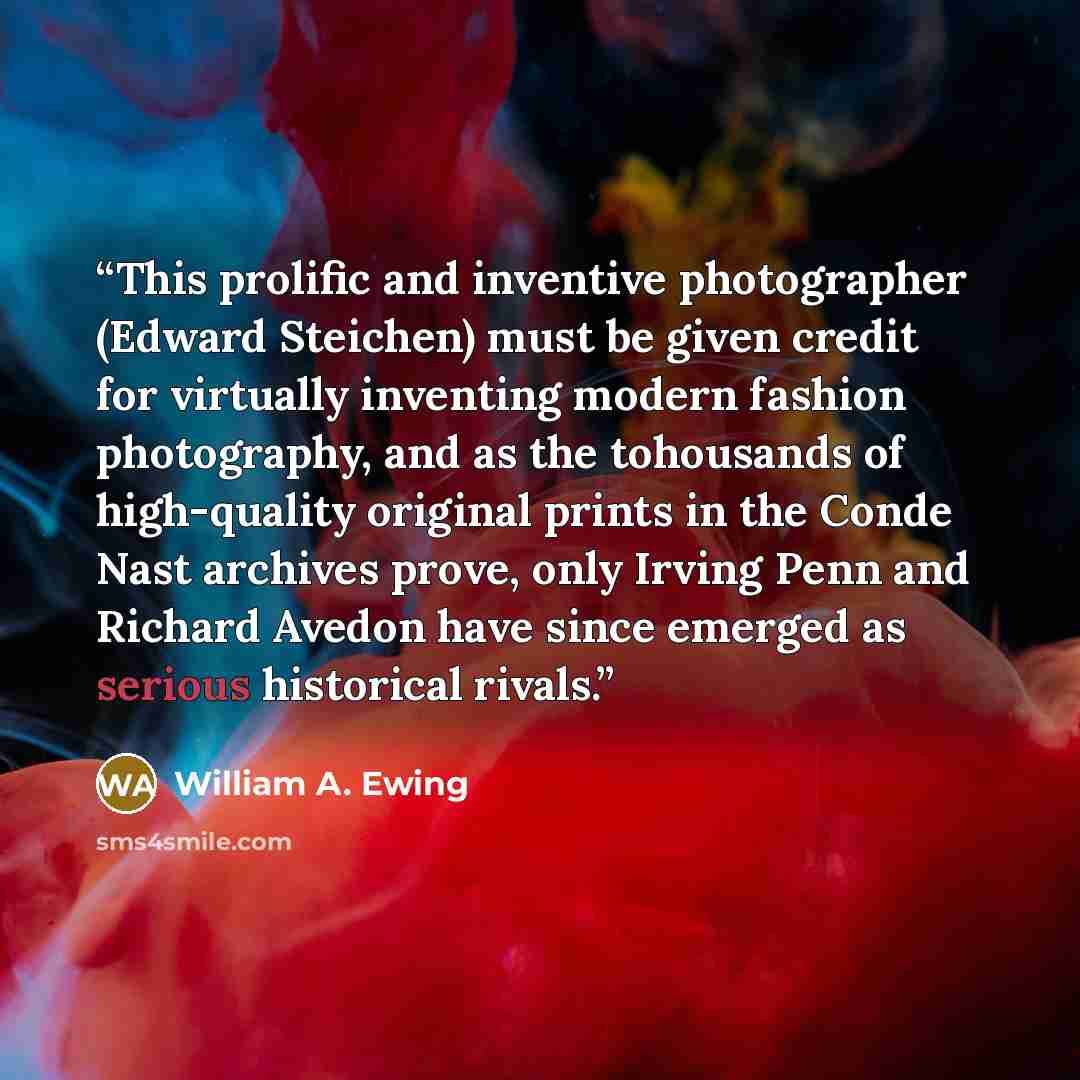 “This prolific and inventive photographer (Edward Steichen) must be given credit for virtually inventing modern fashion photography, and as the tohousands of high-quality original prints in the Conde Nast archives prove, only Irving Penn and Richard Avedon have since emerged as serious historical…” quote by William A. Ewing