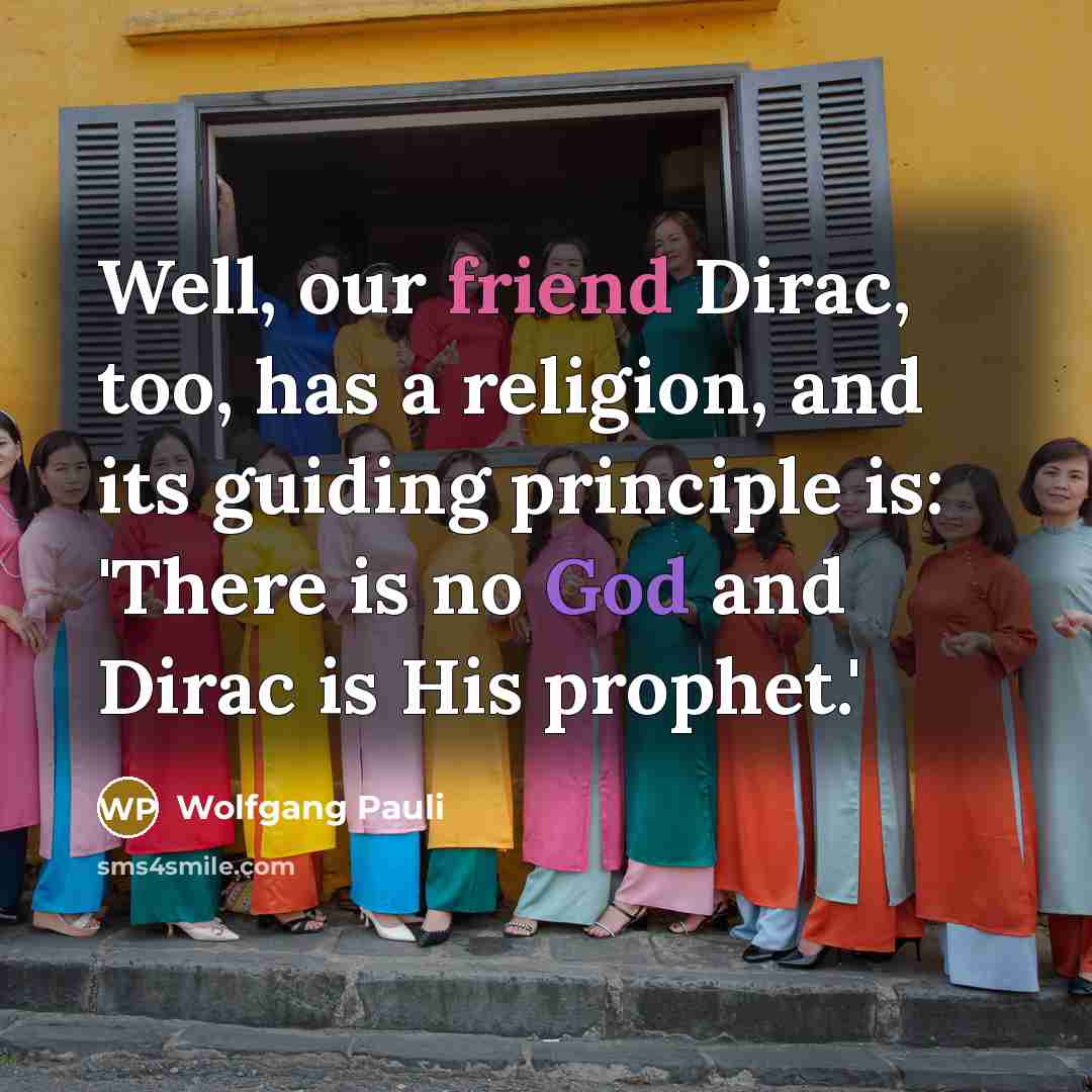 “Well, our friend Dirac, too, has a religion, and its guiding principle is: 'There is no God and Dirac is His prophet.'” quote by Wolfgang Pauli