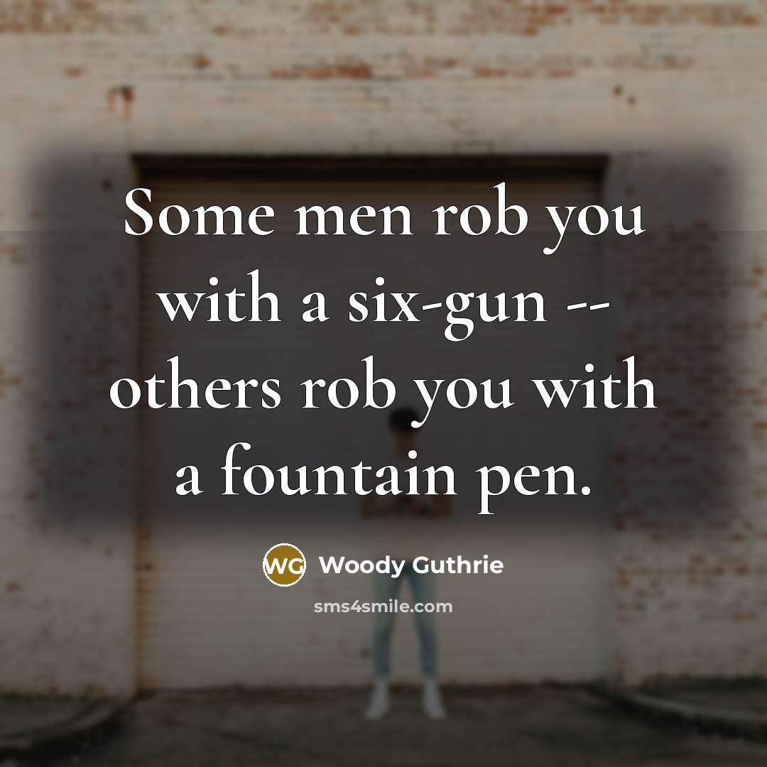 “Some men rob you with a six-gun -- others rob…” quote by Woody Guthrie
